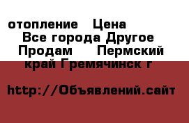 отопление › Цена ­ 50 000 - Все города Другое » Продам   . Пермский край,Гремячинск г.